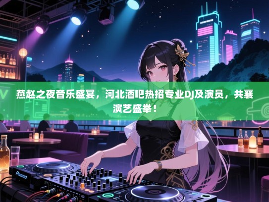 燕赵之夜音乐盛宴,河北酒吧热招专业DJ及演员,共襄演艺盛举! 燕赵之夜音乐盛宴,河北酒吧热招专业DJ及演员,共襄演艺盛举!