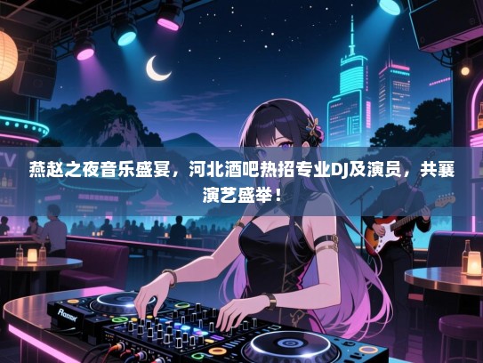燕赵之夜音乐盛宴,河北酒吧热招专业DJ及演员,共襄演艺盛举! 燕赵之夜音乐盛宴,河北酒吧热招专业DJ及演员,共襄演艺盛举!