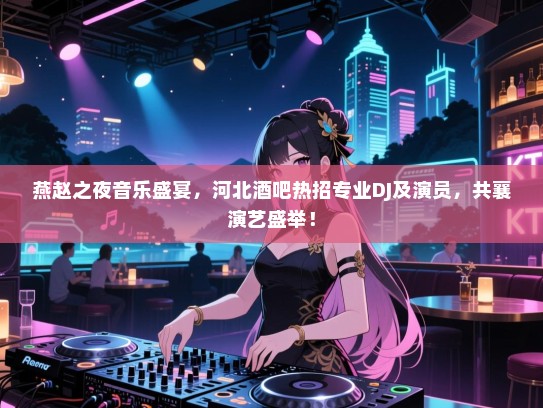 燕赵之夜音乐盛宴,河北酒吧热招专业DJ及演员,共襄演艺盛举! 燕赵之夜音乐盛宴,河北酒吧热招专业DJ及演员,共襄演艺盛举!
