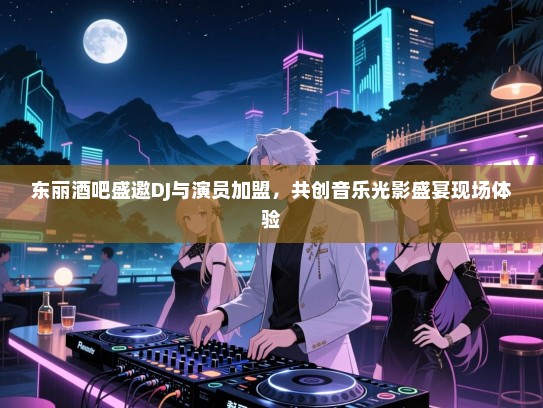 东丽酒吧盛邀DJ与演员加盟，共创音乐光影盛宴现场体验