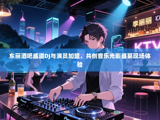 东丽酒吧盛邀DJ与演员加盟，共创音乐光影盛宴现场体验