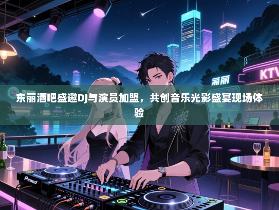 东丽酒吧盛邀DJ与演员加盟，共创音乐光影盛宴现场体验