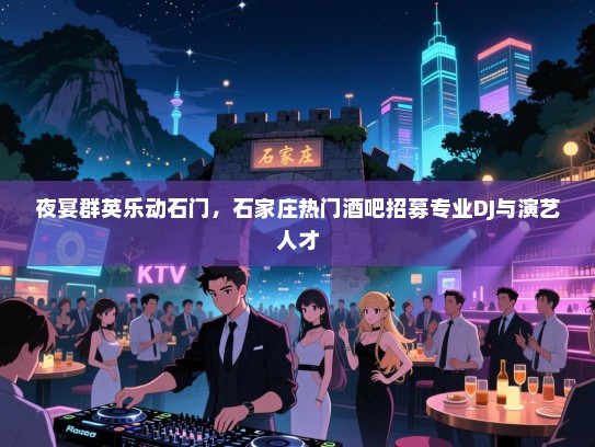 夜宴群英乐动石门,石家庄热门酒吧招募专业DJ与演艺人才 夜宴群英乐动石门,石家庄热门酒吧招募专业DJ与演艺人才