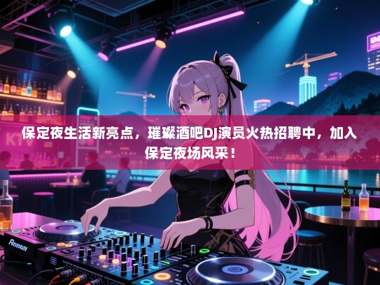保定夜生活新亮点,璀璨酒吧DJ演员火热招聘中,加入保定夜场风采! 保定夜生活新亮点,璀璨酒吧DJ演员火热招聘中,加入保定夜场风采!
