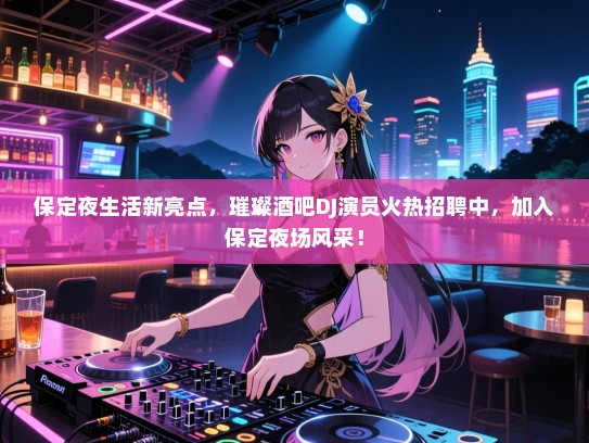 保定夜生活新亮点,璀璨酒吧DJ演员火热招聘中,加入保定夜场风采! 保定夜生活新亮点,璀璨酒吧DJ演员火热招聘中,加入保定夜场风采!
