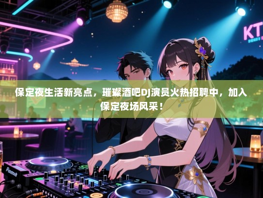 保定夜生活新亮点,璀璨酒吧DJ演员火热招聘中,加入保定夜场风采! 保定夜生活新亮点,璀璨酒吧DJ演员火热招聘中,加入保定夜场风采!
