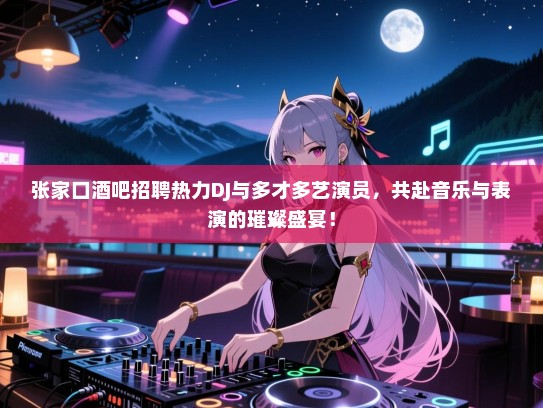张家口酒吧招聘热力DJ与多才多艺演员，共赴音乐与表演的璀璨盛宴！