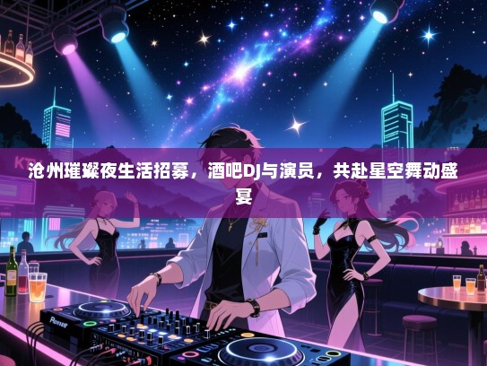 沧州璀璨夜生活招募，酒吧DJ与演员，共赴星空舞动盛宴