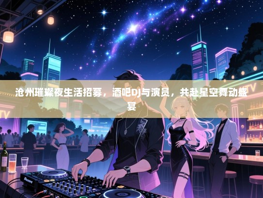 沧州璀璨夜生活招募，酒吧DJ与演员，共赴星空舞动盛宴