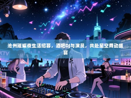 沧州璀璨夜生活招募，酒吧DJ与演员，共赴星空舞动盛宴