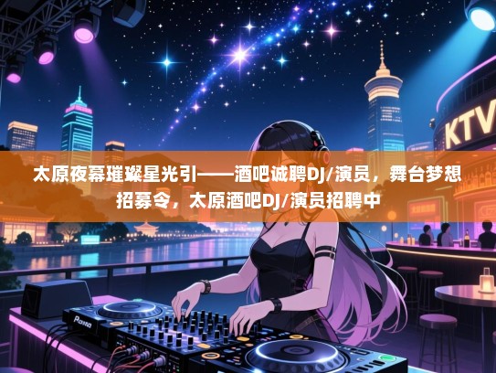 太原夜幕璀璨星光引——酒吧诚聘DJ/演员,舞台梦想招募令,太原酒吧DJ/演员招聘中 太原夜幕璀璨星光引——酒吧诚聘DJ/演员,舞台梦想招募令,太原酒吧DJ/演员招聘中