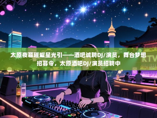 太原夜幕璀璨星光引——酒吧诚聘DJ/演员,舞台梦想招募令,太原酒吧DJ/演员招聘中 太原夜幕璀璨星光引——酒吧诚聘DJ/演员,舞台梦想招募令,太原酒吧DJ/演员招聘中