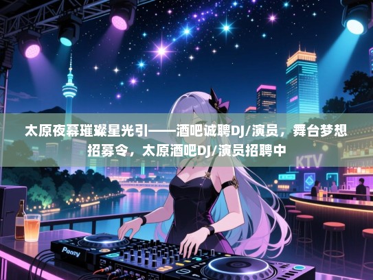 太原夜幕璀璨星光引——酒吧诚聘DJ/演员,舞台梦想招募令,太原酒吧DJ/演员招聘中 太原夜幕璀璨星光引——酒吧诚聘DJ/演员,舞台梦想招募令,太原酒吧DJ/演员招聘中
