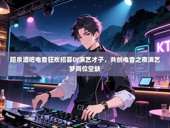 阳泉酒吧电音狂欢招募DJ演艺才子,共创电音之夜演艺梦岗位空缺 阳泉酒吧电音狂欢招募DJ演艺才子,共创电音之夜演艺梦岗位空缺