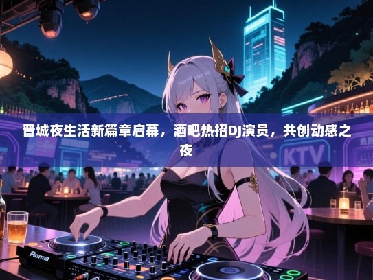 晋城夜生活新篇章启幕,酒吧热招DJ演员,共创动感之夜 晋城夜生活新篇章启幕,酒吧热招DJ演员,共创动感之夜