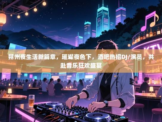 朔州夜生活新篇章,璀璨夜色下,酒吧热招DJ/演员,共赴音乐狂欢盛宴 朔州夜生活新篇章,璀璨夜色下,酒吧热招DJ/演员,共赴音乐狂欢盛宴