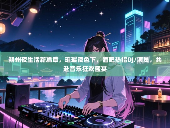 朔州夜生活新篇章,璀璨夜色下,酒吧热招DJ/演员,共赴音乐狂欢盛宴 朔州夜生活新篇章,璀璨夜色下,酒吧热招DJ/演员,共赴音乐狂欢盛宴