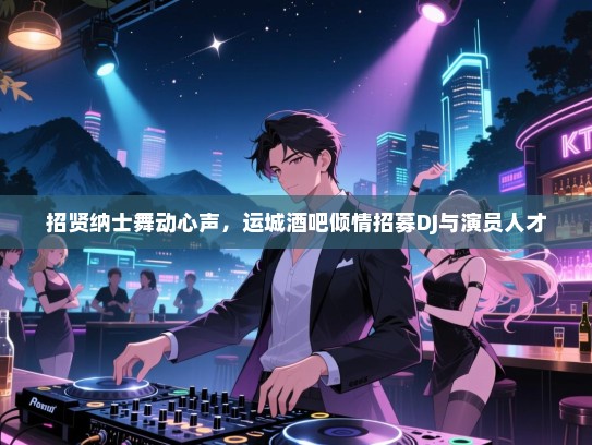 招贤纳士舞动心声,运城酒吧倾情招募DJ与演员人才 招贤纳士舞动心声,运城酒吧倾情招募DJ与演员人才