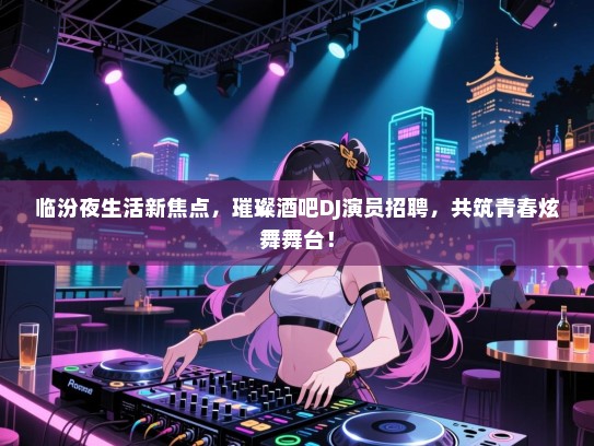 临汾夜生活新焦点,璀璨酒吧DJ演员招聘,共筑青春炫舞舞台! 临汾夜生活新焦点,璀璨酒吧DJ演员招聘,共筑青春炫舞舞台!