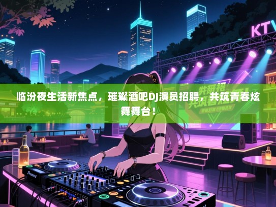 临汾夜生活新焦点,璀璨酒吧DJ演员招聘,共筑青春炫舞舞台! 临汾夜生活新焦点,璀璨酒吧DJ演员招聘,共筑青春炫舞舞台!