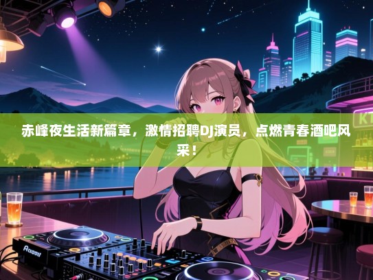 赤峰夜生活新篇章,激情招聘DJ演员,点燃青春酒吧风采! 赤峰夜生活新篇章,激情招聘DJ演员,点燃青春酒吧风采!
