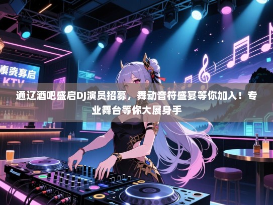 通辽酒吧盛启DJ演员招募,舞动音符盛宴等你加入!专业舞台等你大展身手 通辽酒吧盛启DJ演员招募,舞动音符盛宴等你加入!专业舞台等你大展身手