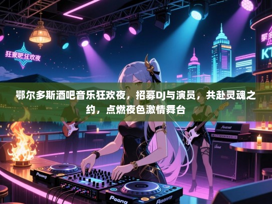 鄂尔多斯酒吧音乐狂欢夜,招募DJ与演员,共赴灵魂之约,点燃夜色激情舞台 鄂尔多斯酒吧音乐狂欢夜,招募DJ与演员,共赴灵魂之约,点燃夜色激情舞台