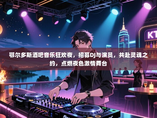 鄂尔多斯酒吧音乐狂欢夜,招募DJ与演员,共赴灵魂之约,点燃夜色激情舞台 鄂尔多斯酒吧音乐狂欢夜,招募DJ与演员,共赴灵魂之约,点燃夜色激情舞台