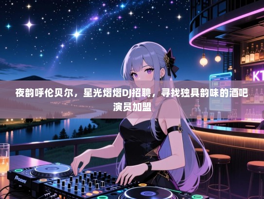 夜韵呼伦贝尔,星光熠熠DJ招聘,寻找独具韵味的酒吧演员加盟 夜韵呼伦贝尔,星光熠熠DJ招聘,寻找独具韵味的酒吧演员加盟