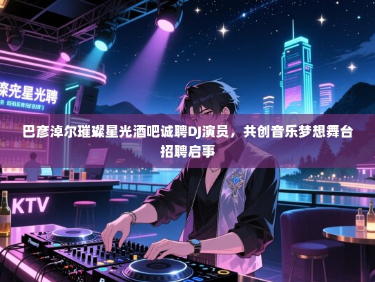 巴彦淖尔璀璨星光酒吧诚聘DJ演员,共创音乐梦想舞台招聘启事 巴彦淖尔璀璨星光酒吧诚聘DJ演员,共创音乐梦想舞台招聘启事