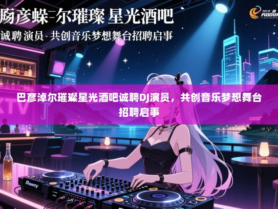 巴彦淖尔璀璨星光酒吧诚聘DJ演员,共创音乐梦想舞台招聘启事 巴彦淖尔璀璨星光酒吧诚聘DJ演员,共创音乐梦想舞台招聘启事