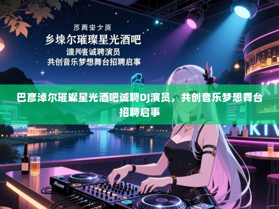 巴彦淖尔璀璨星光酒吧诚聘DJ演员,共创音乐梦想舞台招聘启事 巴彦淖尔璀璨星光酒吧诚聘DJ演员,共创音乐梦想舞台招聘启事