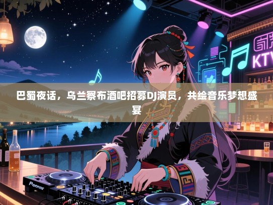 巴蜀夜话，乌兰察布酒吧招募DJ演员，共绘音乐梦想盛宴