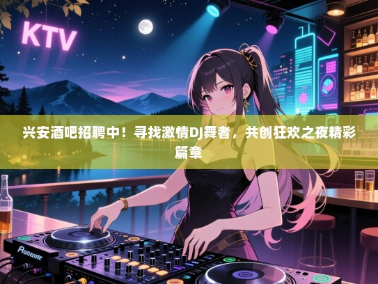 兴安酒吧招聘中!寻找激情DJ舞者,共创狂欢之夜精彩篇章 兴安酒吧招聘中!寻找激情DJ舞者,共创狂欢之夜精彩篇章