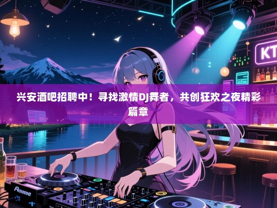 兴安酒吧招聘中!寻找激情DJ舞者,共创狂欢之夜精彩篇章 兴安酒吧招聘中!寻找激情DJ舞者,共创狂欢之夜精彩篇章
