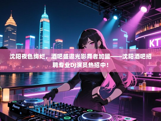 沈阳夜色绚烂,酒吧盛邀光影舞者加盟——沈阳酒吧招聘专业DJ演员热招中! 沈阳夜色绚烂,酒吧盛邀光影舞者加盟——沈阳酒吧招聘专业DJ演员热招中!