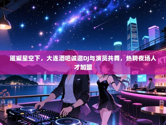 璀璨星空下,大连酒吧诚邀DJ与演员共舞,热聘夜场人才加盟 璀璨星空下,大连酒吧诚邀DJ与演员共舞,热聘夜场人才加盟