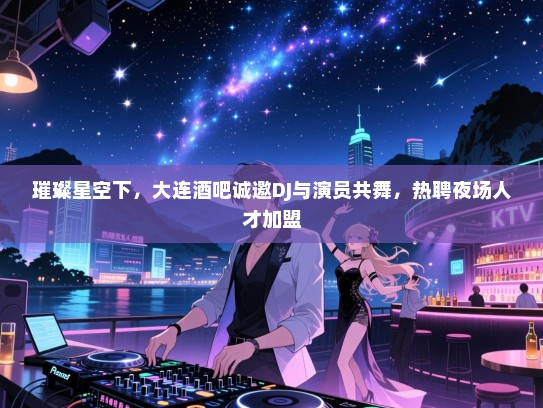璀璨星空下,大连酒吧诚邀DJ与演员共舞,热聘夜场人才加盟 璀璨星空下,大连酒吧诚邀DJ与演员共舞,热聘夜场人才加盟