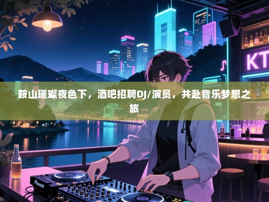 鞍山璀璨夜色下,酒吧招聘DJ/演员,共赴音乐梦想之旅 鞍山璀璨夜色下,酒吧招聘DJ/演员,共赴音乐梦想之旅
