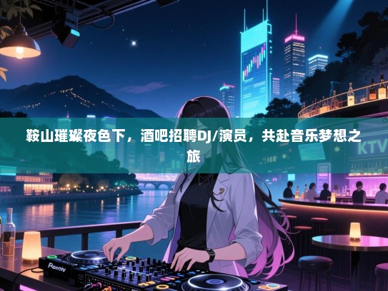 鞍山璀璨夜色下,酒吧招聘DJ/演员,共赴音乐梦想之旅 鞍山璀璨夜色下,酒吧招聘DJ/演员,共赴音乐梦想之旅