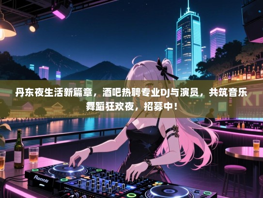 丹东夜生活新篇章,酒吧热聘专业DJ与演员,共筑音乐舞蹈狂欢夜,招募中! 丹东夜生活新篇章,酒吧热聘专业DJ与演员,共筑音乐舞蹈狂欢夜,招募中!