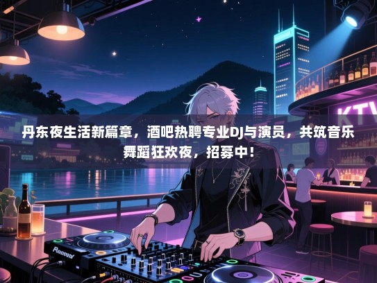 丹东夜生活新篇章,酒吧热聘专业DJ与演员,共筑音乐舞蹈狂欢夜,招募中! 丹东夜生活新篇章,酒吧热聘专业DJ与演员,共筑音乐舞蹈狂欢夜,招募中!