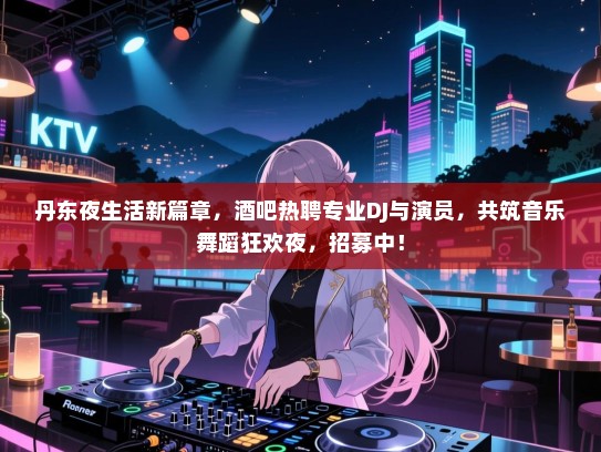 丹东夜生活新篇章,酒吧热聘专业DJ与演员,共筑音乐舞蹈狂欢夜,招募中! 丹东夜生活新篇章,酒吧热聘专业DJ与演员,共筑音乐舞蹈狂欢夜,招募中!