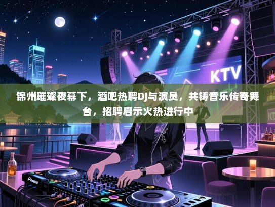 锦州璀璨夜幕下,酒吧热聘DJ与演员,共铸音乐传奇舞台,招聘启示火热进行中 锦州璀璨夜幕下,酒吧热聘DJ与演员,共铸音乐传奇舞台,招聘启示火热进行中