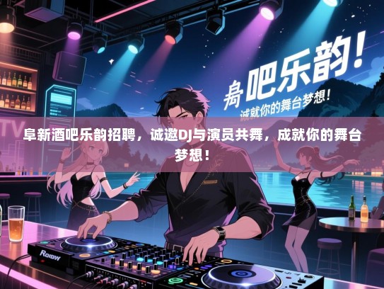 阜新酒吧乐韵招聘，诚邀DJ与演员共舞，成就你的舞台梦想！