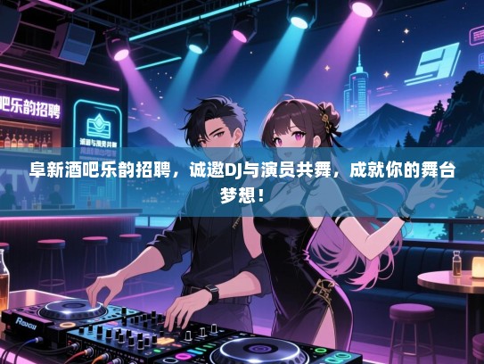 阜新酒吧乐韵招聘，诚邀DJ与演员共舞，成就你的舞台梦想！