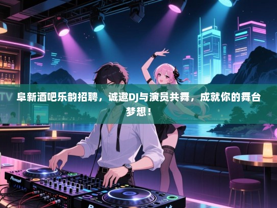 阜新酒吧乐韵招聘，诚邀DJ与演员共舞，成就你的舞台梦想！