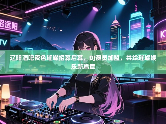 辽阳酒吧夜色璀璨招募启幕,DJ演员加盟,共绘璀璨娱乐新篇章 辽阳酒吧夜色璀璨招募启幕,DJ演员加盟,共绘璀璨娱乐新篇章