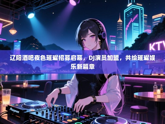 辽阳酒吧夜色璀璨招募启幕,DJ演员加盟,共绘璀璨娱乐新篇章 辽阳酒吧夜色璀璨招募启幕,DJ演员加盟,共绘璀璨娱乐新篇章