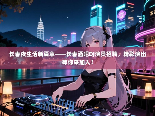 长春夜生活新篇章——长春酒吧DJ演员招聘,精彩演出等你来加入! 长春夜生活新篇章——长春酒吧DJ演员招聘,精彩演出等你来加入!